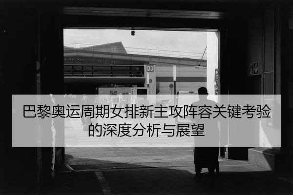 巴黎奥运周期女排新主攻阵容关键考验的深度分析与展望